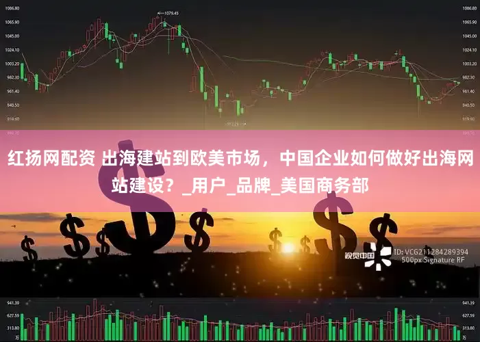 红扬网配资 出海建站到欧美市场，中国企业如何做好出海网站建设？_用户_品牌_美国商务部
