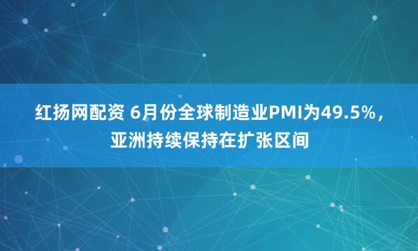 红扬网配资 6月份全球制造业PMI为49.5%，亚洲持续保持在扩张区间
