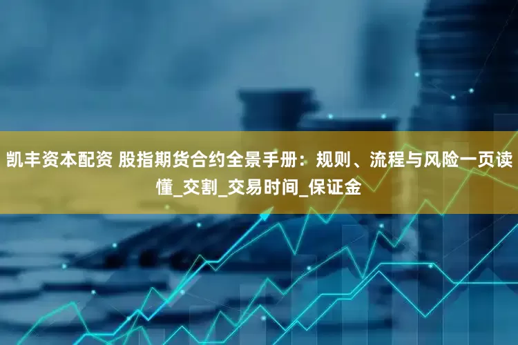 凯丰资本配资 股指期货合约全景手册：规则、流程与风险一页读懂_交割_交易时间_保证金
