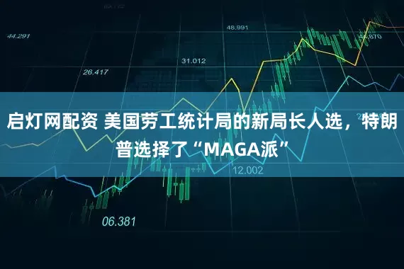 启灯网配资 美国劳工统计局的新局长人选，特朗普选择了“MAGA派”