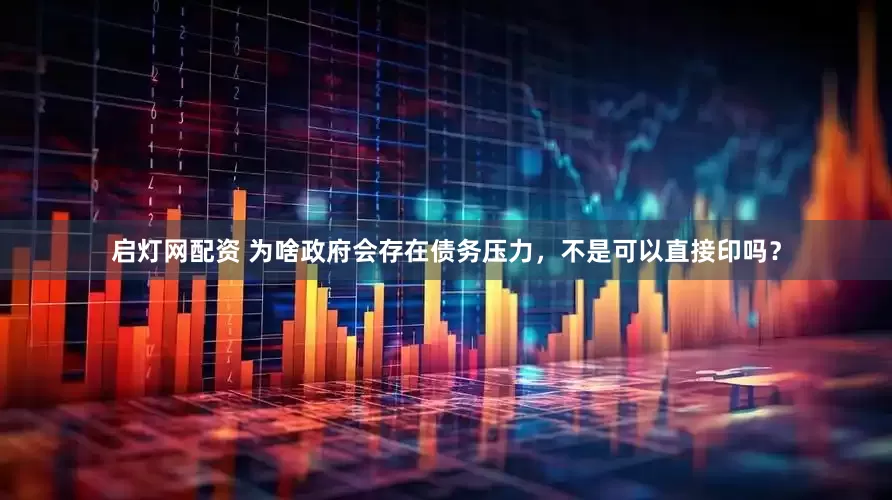 启灯网配资 为啥政府会存在债务压力，不是可以直接印吗？