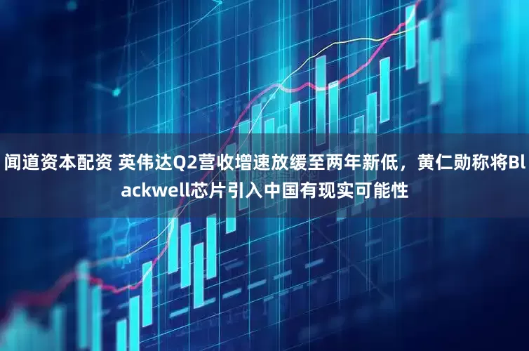 闻道资本配资 英伟达Q2营收增速放缓至两年新低，黄仁勋称将Blackwell芯片引入中国有现实可能性