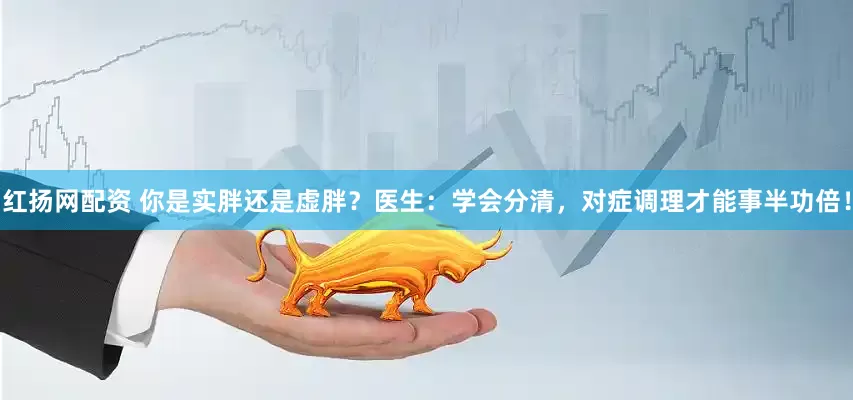 红扬网配资 你是实胖还是虚胖？医生：学会分清，对症调理才能事半功倍！