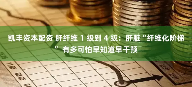 凯丰资本配资 肝纤维 1 级到 4 级：肝脏“纤维化阶梯” 有多可怕早知道早干预