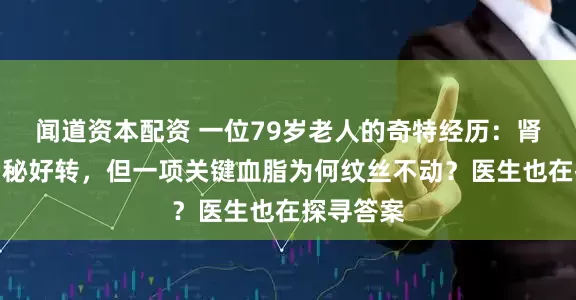 闻道资本配资 一位79岁老人的奇特经历：肾病指标神秘好转，但一项关键血脂为何纹丝不动？医生也在探寻答案