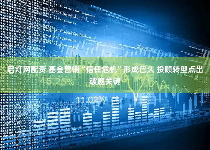 启灯网配资 基金营销“信任危机”形成已久 投顾转型点出破题关键